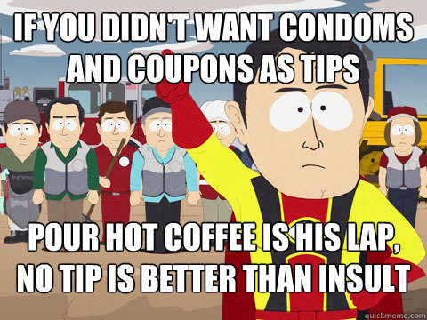 If you didn't want Condoms and coupons as tips Pour hot coffee is his lap, no tip is better than insult  Captain Hindsight