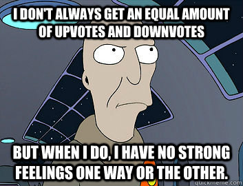 I don't always get an equal amount of upvotes and downvotes but when i do, I have no strong feelings one way or the other. - I don't always get an equal amount of upvotes and downvotes but when i do, I have no strong feelings one way or the other.  Futurama Neutral Planet