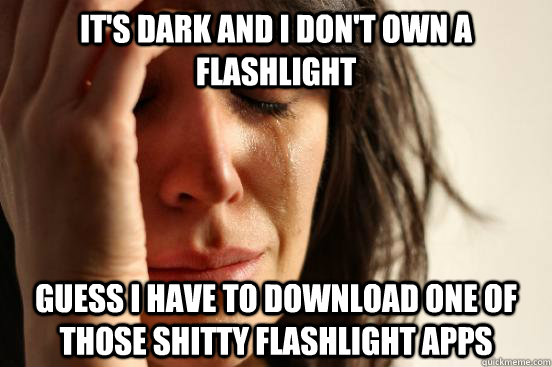 It's dark and I don't own a flashlight Guess I have to download one of those shitty flashlight apps  First World Problems