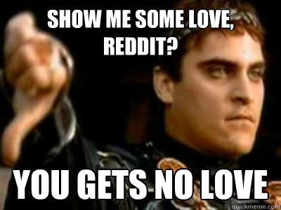 Show me some love, reddit? you gets no love  Downvoting Roman