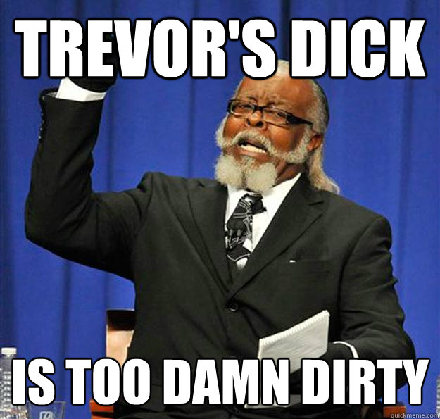 Trevor's dick  Is too damn dirty  Jimmy McMillan