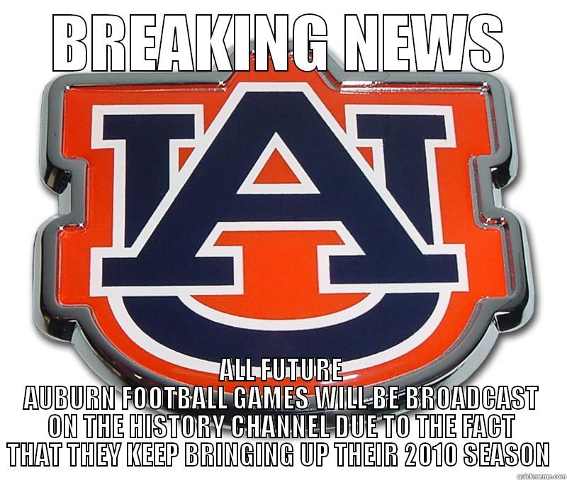 BREAKING NEWS ALL FUTURE AUBURN FOOTBALL GAMES WILL BE BROADCAST ON THE HISTORY CHANNEL DUE TO THE FACT THAT THEY KEEP BRINGING UP THEIR 2010 SEASON  Misc