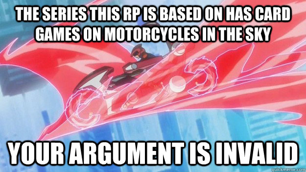 The Series This RP is Based On Has Card Games On Motorcycles In The Sky Your Argument Is Invalid  Yugioh 5Ds Argument Is Invalid