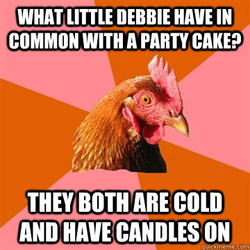 What little debbie have in common with a party cake? They both are cold and have candles on  Anti-Joke Chicken