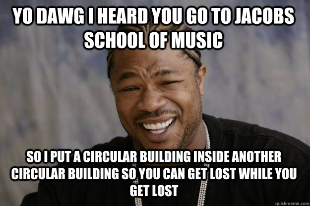 YO DAWG I HEARd you go to jacobs school of music so i put a circular building inside another circular building so you can get lost while you get lost  Xzibit meme