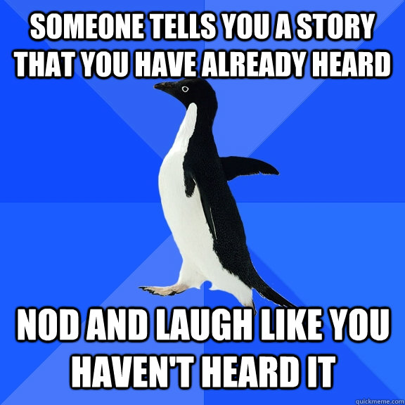 someone tells you a story that you have already heard Nod and laugh like you haven't heard it    Socially Awkward Penguin