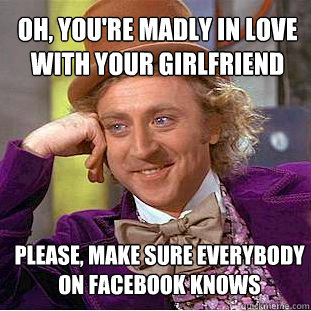 Oh, You're madly in love with your girlfriend Please, make sure everybody on facebook knows  Condescending Wonka