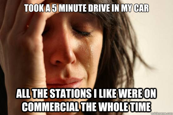 Took a 5 minute drive in my car all the stations i like were on commercial the whole time  First World Problems