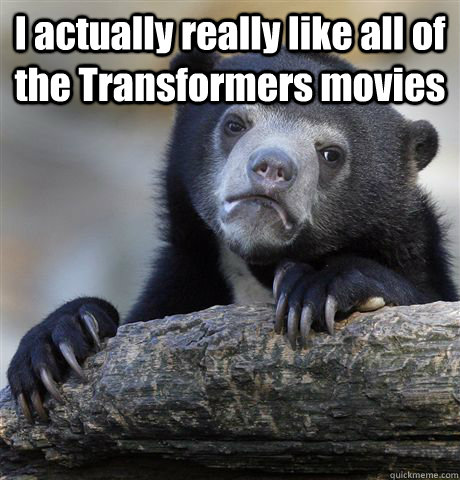 I actually really like all of the Transformers movies   Confession Bear