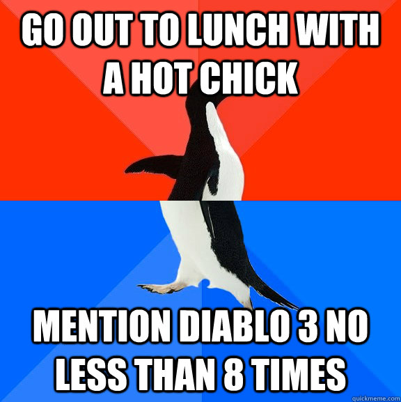 go out to lunch with a hot chick mention diablo 3 no less than 8 times  Socially Awesome Awkward Penguin