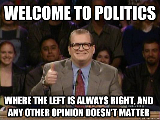 WELCOME TO politics  where the left is always right, and any other opinion doesn't matter  