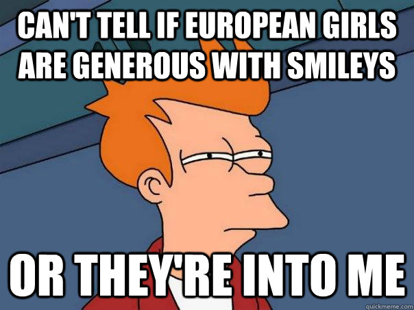 Can't Tell if european girls are generous with smileys Or they're into me - Can't Tell if european girls are generous with smileys Or they're into me  Futurama Fry