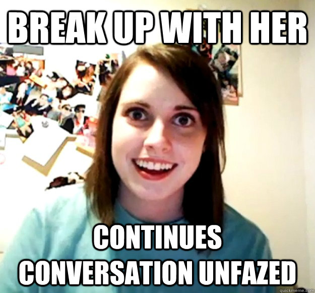 Break up with her CONTINUES CONVERSATION UNFAZED  Overly Attached Girlfriend