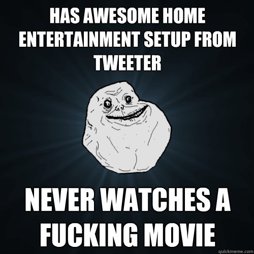 Has awesome home entertainment setup from tweeter  never watches a fucking movie  Forever Alone