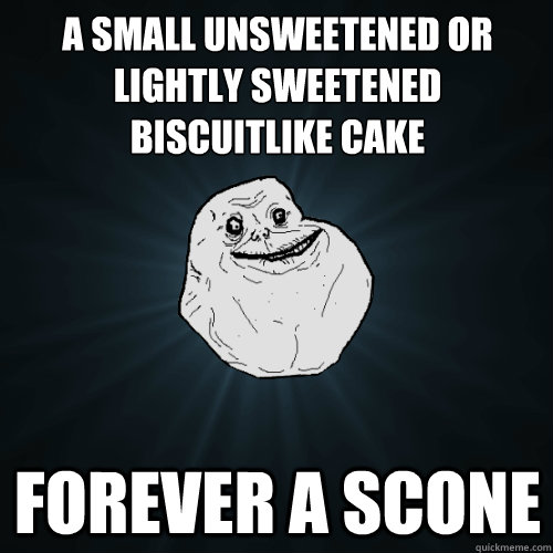 A small unsweetened or lightly sweetened biscuitlike cake
 Forever a scone - A small unsweetened or lightly sweetened biscuitlike cake
 Forever a scone  Forever Alone