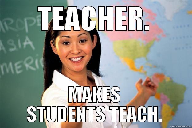 TEACHER. MAKES STUDENTS TEACH. Unhelpful High School Teacher