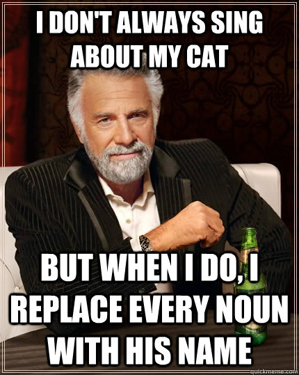 I don't always sing about my cat but when i do, i replace every noun with his name  The Most Interesting Man In The World