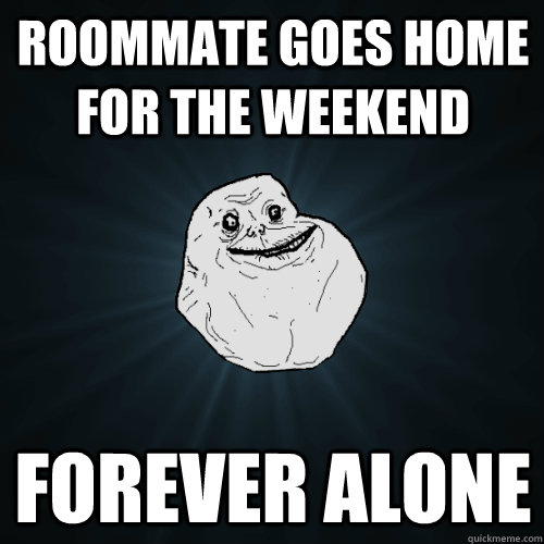 Roommate goes home for the weekend forever alone  Forever Alone