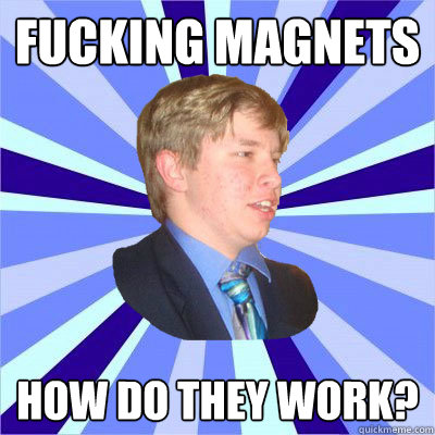 Fucking magnets how do they work? - Fucking magnets how do they work?  Curious but Oblivious Student