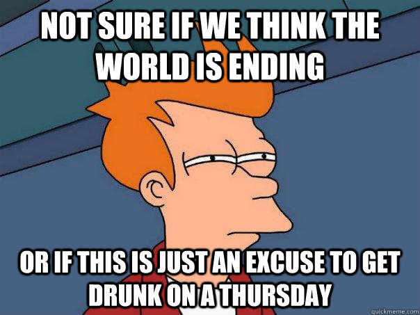 Not sure if we think the world is ending Or if this is just an excuse to get drunk on a thursday  Futurama Fry