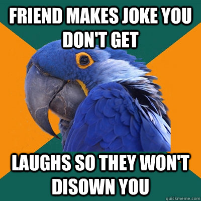 Friend makes joke you don't get Laughs so they won't disown you  Paranoid Parrot