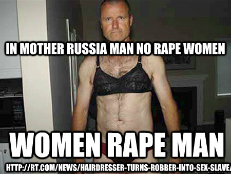 In Mother Russia Man no Rape women Women Rape Man http://rt.com/news/hairdresser-turns-robber-into-sex-slave/  