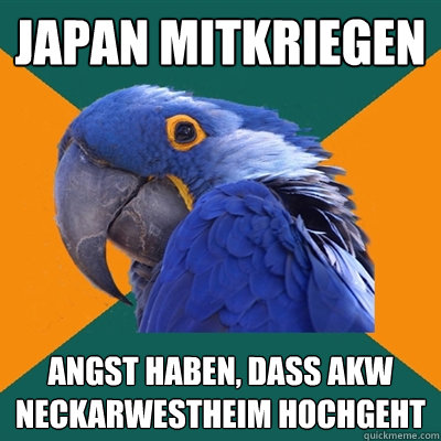 japan mitkriegen angst haben, dass AKW Neckarwestheim hochgeht  Paranoid Parrot