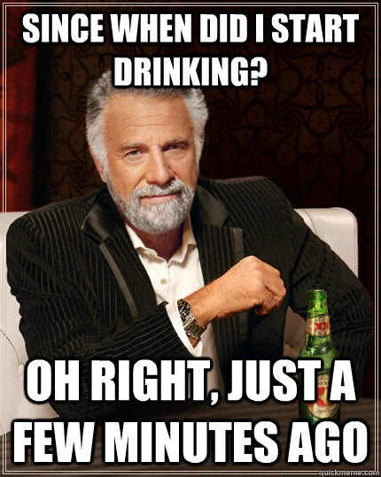 Since when did I start drinking? oh right, just a few minutes ago - Since when did I start drinking? oh right, just a few minutes ago  The Most Interesting Man In The World