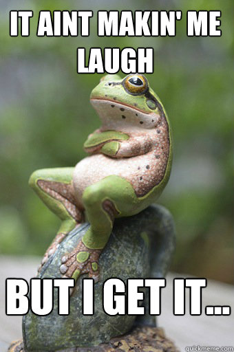 It aint makin' me laugh but I get it...  Unimpressed Frog