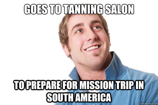 goes to tanning salon to prepare for mission trip in south america   Misunderstood D-Bag