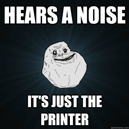 Hears a noise It's just the printer  Forever Alone