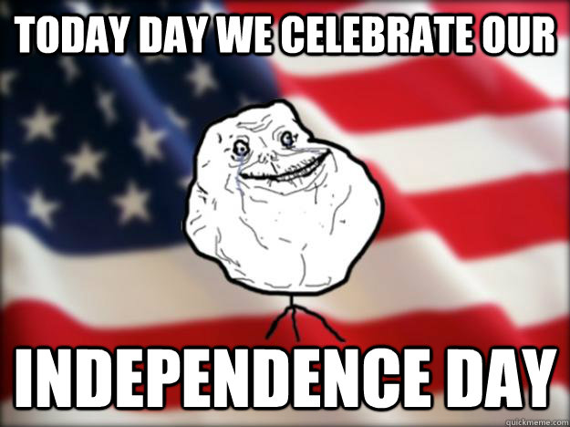 today day we celebrate our Independence day  Forever Alone Independence Day