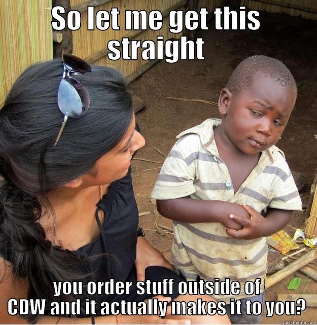 SO LET ME GET THIS STRAIGHT YOU ORDER STUFF OUTSIDE OF CDW AND IT ACTUALLY MAKES IT TO YOU? Skeptical Third World Kid