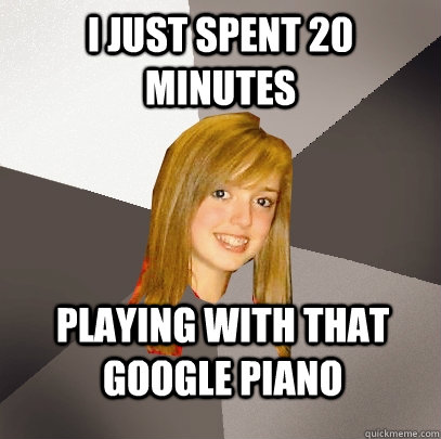 I just spent 20 minutes playing with that google piano  Musically Oblivious 8th Grader