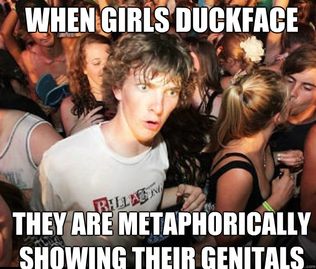 When girls duckface They are metaphorically showing their genitals  SUDDEN REALISATION