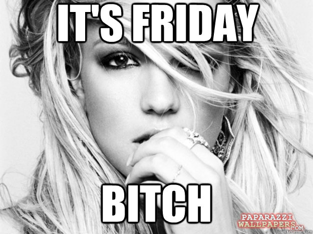 It's Friday BITCH - It's Friday BITCH  Its Friday