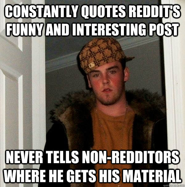 Constantly quotes reddit's funny and interesting post never tells non-redditors where he gets his material  Scumbag Steve