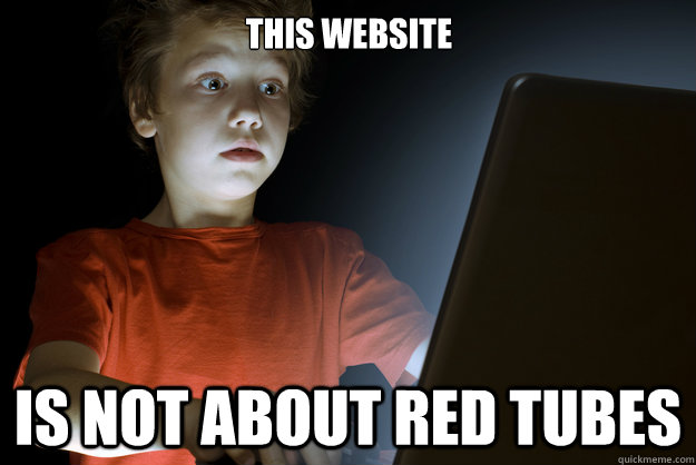 This website Is not about red tubes  scared first day on the internet kid