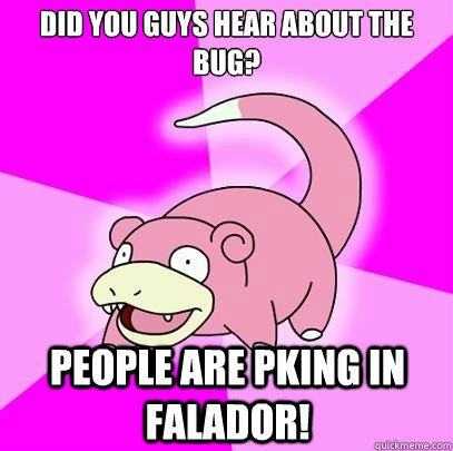 Did you guys hear about the bug? People are pking in Falador!  Slowpoke