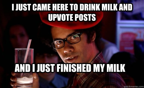 I just came here to drink milk and upvote posts And I just finished my milk  IT CROWD - MOSS MILK