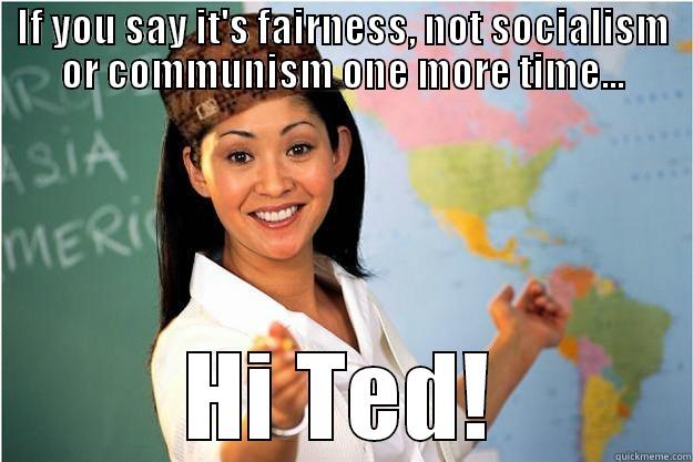 IF YOU SAY IT'S FAIRNESS, NOT SOCIALISM OR COMMUNISM ONE MORE TIME... HI TED! Scumbag Teacher