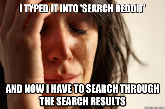 I typed it into 'search reddit' And now i have to search through the search results  First World Problems