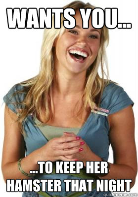 WANTS YOU... ...To keep her hamster that night  Friend Zone Fiona