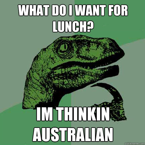 what do i want for lunch? im thinkin australian  Philosoraptor