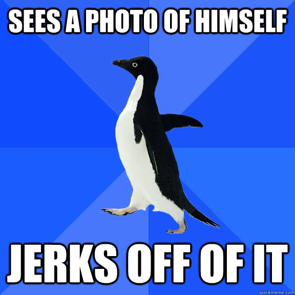 sees a photo of himself jerks off of it  Socially Awkward Penguin