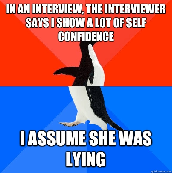 IN AN INTERVIEW, THE INTERVIEWER SAYS I SHOW A LOT OF SELF CONFIDENCE I ASSUME SHE WAS LYING  Socially Awesome Awkward Penguin