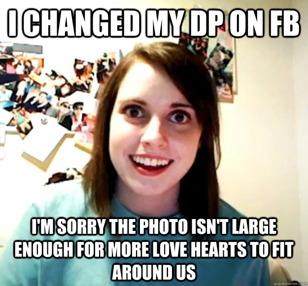 I changed my DP on FB I'm sorry the photo isn't large enough for more love hearts to fit around us  Overly Attached Girlfriend