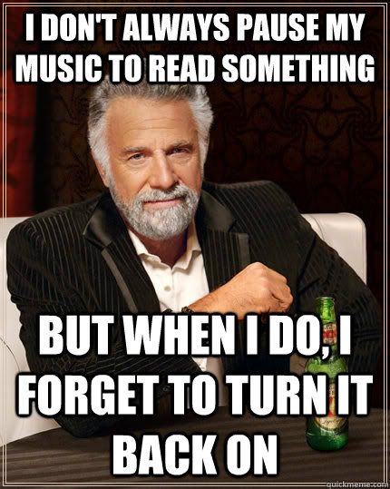 I don't always pause my music to read something  but when I do, I forget to turn it back on - I don't always pause my music to read something  but when I do, I forget to turn it back on  The Most Interesting Man In The World