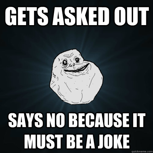Gets asked out says no because it must be a joke  Forever Alone