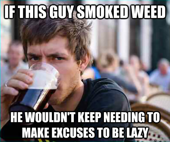 If this guy smoked weed He wouldn't keep needing to make excuses to be lazy  Lazy College Senior